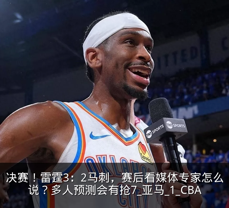 决赛!雷霆3:2马刺,赛后看媒体专家怎么说?多人预测会有抢7_亚马_1_CBA
